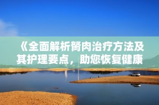 《全面解析胬肉治療方法及其護(hù)理要點，助您恢復(fù)健康視力》