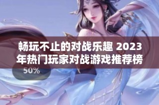 暢玩不止的對戰樂趣 2023年熱門玩家對戰游戲推薦榜單
