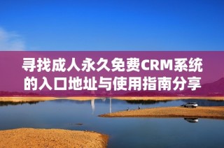 尋找成人永久免費CRM系統的入口地址與使用指南分享