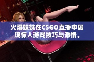 火爆妹妹在CSGO直播中展現(xiàn)驚人游戲技巧與激情。
