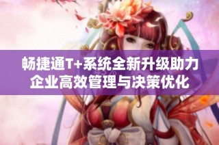 暢捷通T+系統全新升級助力企業高效管理與決策優化