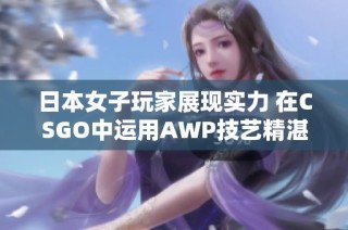 日本女子玩家展現(xiàn)實(shí)力 在CSGO中運(yùn)用AWP技藝精湛引關(guān)注