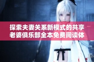 探索夫妻關(guān)系新模式的共享老婆俱樂(lè)部全本免費(fèi)閱讀體驗(yàn)