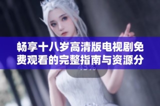 暢享十八歲高清版電視劇免費觀看的完整指南與資源分享
