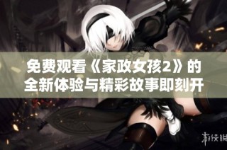 免費觀看《家政女孩2》的全新體驗與精彩故事即刻開啟