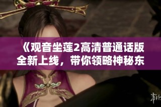 《觀音坐蓮2高清普通話版全新上線，帶你領(lǐng)略神秘東方文化魅力》