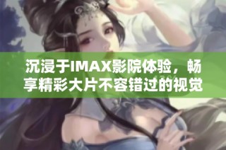 沉浸于IMAX影院體驗，暢享精彩大片不容錯過的視覺盛宴