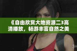 《自由欣賞大地資源二3高清播放，暢游豐富自然之美與奇妙發現》