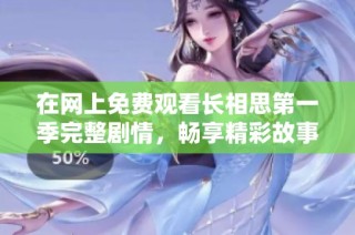 在網上免費觀看長相思第一季完整劇情，暢享精彩故事與角色魅力