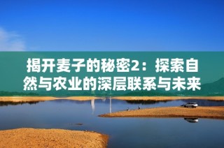 揭開麥子的秘密2：探索自然與農(nóng)業(yè)的深層聯(lián)系與未來發(fā)展方向