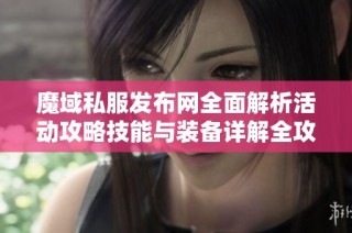 魔域私服發(fā)布網(wǎng)全面解析活動(dòng)攻略技能與裝備詳解全攻略