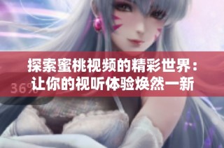 探索蜜桃視頻的精彩世界：讓你的視聽體驗(yàn)煥然一新
