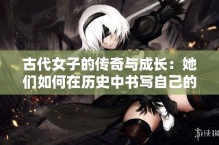 古代女子的傳奇與成長：她們如何在歷史中書寫自己的故事