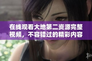 在線觀看大地第二資源完整視頻，不容錯過的精彩內(nèi)容盡在此處