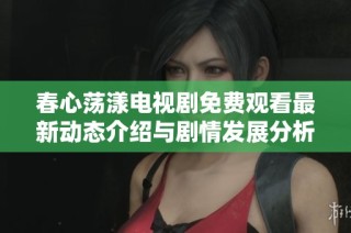 春心蕩漾電視劇免費觀看最新動態(tài)介紹與劇情發(fā)展分析