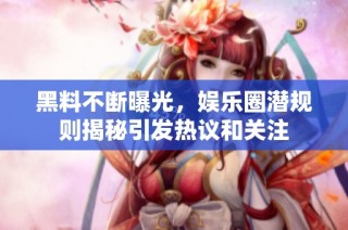 黑料不斷曝光，娛樂圈潛規(guī)則揭秘引發(fā)熱議和關(guān)注
