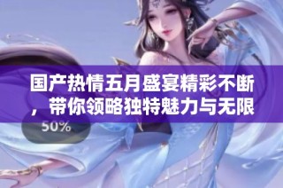 國產熱情五月盛宴精彩不斷，帶你領略獨特魅力與無限激情
