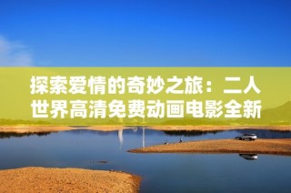 探索愛情的奇妙之旅：二人世界高清免費動畫電影全新觀看體驗
