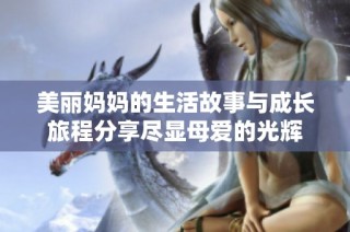 美麗媽媽的生活故事與成長(zhǎng)旅程分享盡顯母愛(ài)的光輝