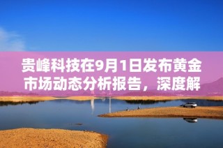 貴峰科技在9月1日發(fā)布黃金市場(chǎng)動(dòng)態(tài)分析報(bào)告，深度解讀行業(yè)趨勢(shì)