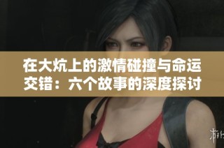 在大炕上的激情碰撞與命運(yùn)交錯(cuò)：六個(gè)故事的深度探討