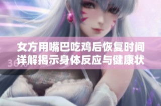 女方用嘴巴吃雞后恢復(fù)時(shí)間詳解揭示身體反應(yīng)與健康狀況