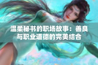 溫柔秘書的職場故事：善良與職業(yè)道德的完美結(jié)合