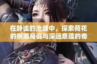 在靜謐的池塘中，探索荷花的婀娜身姿與深遠意蘊的奇妙旅程