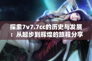 探索7v7.7cc的歷史與發展：從起步到輝煌的旅程分享