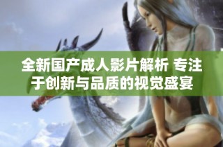 全新國產成人影片解析 專注于創(chuàng)新與品質的視覺盛宴