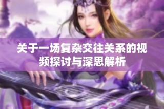 關(guān)于一場(chǎng)復(fù)雜交往關(guān)系的視頻探討與深思解析
