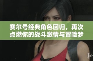 賽爾號經(jīng)典角色回歸，再次點燃你的戰(zhàn)斗激情與冒險夢想！