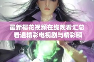 最新櫻花視頻在線觀看匯總 看遍精彩電視劇與精彩瞬間