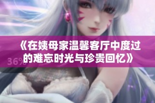 《在姨母家溫馨客廳中度過的難忘時(shí)光與珍貴回憶》