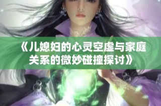 《兒媳婦的心靈空虛與家庭關系的微妙碰撞探討》
