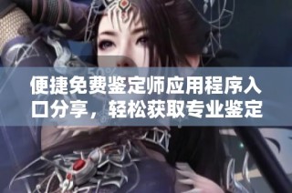 便捷免費(fèi)鑒定師應(yīng)用程序入口分享，輕松獲取專業(yè)鑒定服務(wù)助手