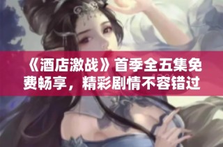 《酒店激戰(zhàn)》首季全五集免費暢享，精彩劇情不容錯過！
