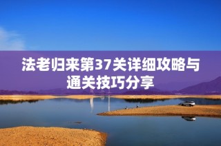 法老歸來第37關詳細攻略與通關技巧分享