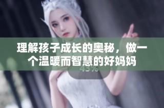 理解孩子成長(zhǎng)的奧秘，做一個(gè)溫暖而智慧的好媽媽