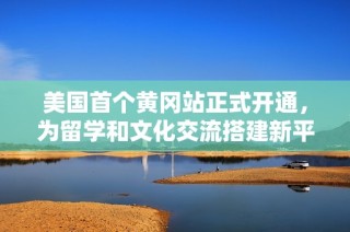 美國(guó)首個(gè)黃岡站正式開(kāi)通，為留學(xué)和文化交流搭建新平臺(tái)