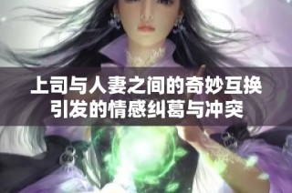 上司與人妻之間的奇妙互換引發(fā)的情感糾葛與沖突