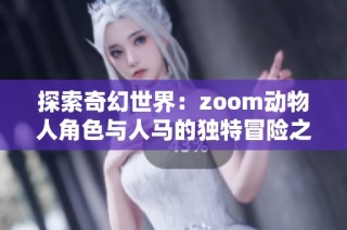 探索奇幻世界：zoom動物人角色與人馬的獨特冒險之旅