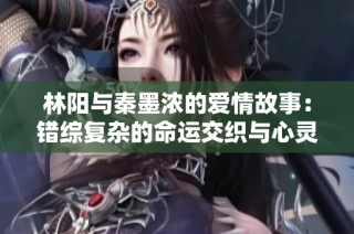 林陽與秦墨濃的愛情故事：錯綜復雜的命運交織與心靈救贖