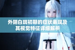 外陰白斑初期的癥狀表現(xiàn)及其視覺(jué)特征詳細(xì)解析