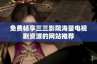 免費暢享三三影院海量電視劇資源的網(wǎng)站推薦