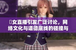 祼女直播引發(fā)廣泛討論，網(wǎng)絡(luò)文化與道德底線的碰撞與反思