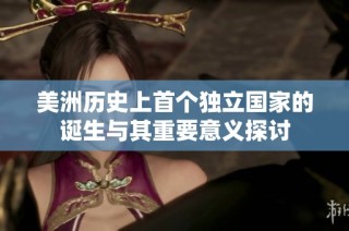 美洲歷史上首個獨(dú)立國家的誕生與其重要意義探討