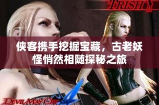 俠客攜手挖掘?qū)毑兀爬涎智娜幌嚯S探秘之旅