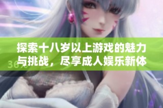 探索十八歲以上游戲的魅力與挑戰，盡享成人娛樂新體驗