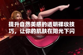 提升自然美感的透明裸妝技巧，讓你的肌膚在陽光下閃耀光彩